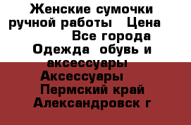 Женские сумочки ручной работы › Цена ­ 13 000 - Все города Одежда, обувь и аксессуары » Аксессуары   . Пермский край,Александровск г.